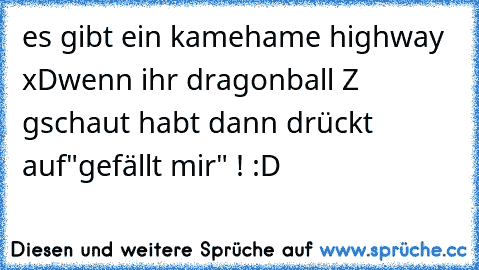 es gibt ein kamehame highway xD
wenn ihr dragonball Z gschaut habt dann drückt auf
"gefällt mir" ! :D