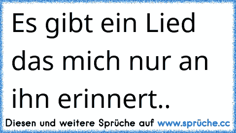 Es gibt ein Lied das mich nur an ihn erinnert.. ♥