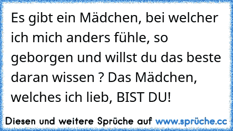 Es gibt ein Mädchen, bei welcher ich mich anders fühle, so geborgen und willst du das beste daran wissen ? 
Das Mädchen, welches ich lieb, BIST DU! 