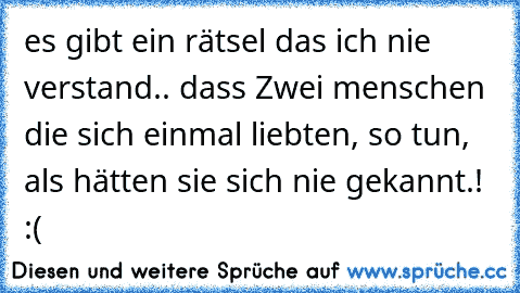 es gibt ein rätsel das ich nie verstand.. dass Zwei menschen die sich einmal liebten, so tun, als hätten sie sich nie gekannt.! :(♥