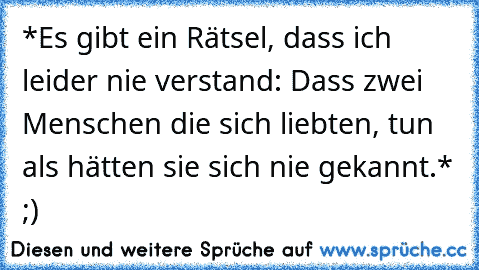 *Es gibt ein Rätsel, dass ich leider nie verstand: Dass zwei Menschen die sich liebten, tun als hätten sie sich nie gekannt.* ;)