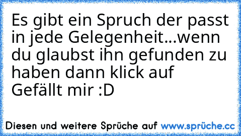 Es gibt ein Spruch der passt in jede Gelegenheit...
wenn du glaubst ihn gefunden zu haben dann klick auf Gefällt mir :D