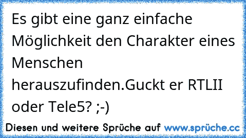 Es gibt eine ganz einfache Möglichkeit den Charakter eines Menschen herauszufinden.
Guckt er RTLII oder Tele5? ;-)