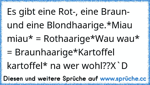 Es gibt eine Rot-, eine Braun- und eine Blondhaarige.
*Miau miau* = Rothaarige
*Wau wau* = Braunhaarige
*Kartoffel kartoffel* na wer wohl??
X`D