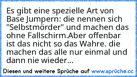 Es gibt eine spezielle Art von Base Jumpern: die nennen sich "Selbstmörder" und machen das ohne Fallschirm.
Aber offenbar ist das nicht so das Wahre. die machen das alle nur einmal und dann nie wieder...