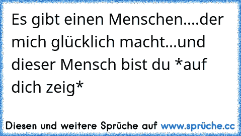 Es gibt einen Menschen....der mich glücklich macht...und dieser Mensch bist du *auf dich zeig*