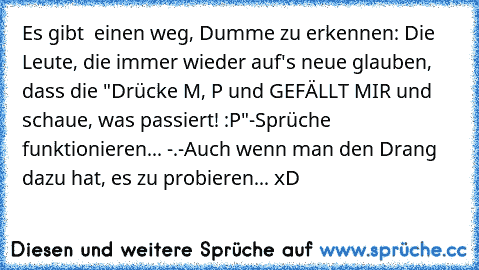 Es gibt  einen weg, Dumme zu erkennen: Die Leute, die immer wieder auf's neue glauben, dass die "Drücke M, P und GEFÄLLT MIR und schaue, was passiert! :P"-Sprüche funktionieren... 
-.-
Auch wenn man den Drang dazu hat, es zu probieren... xD