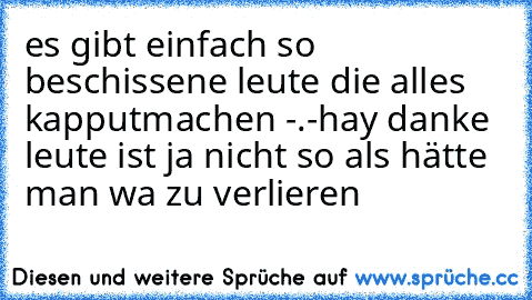 es gibt einfach so beschissene leute die alles kapputmachen -.-
hay danke leute ist ja nicht so als hätte man wa zu verlieren