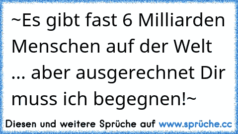 ~Es gibt fast 6 Milliarden Menschen auf der Welt ... aber ausgerechnet Dir muss ich begegnen!~