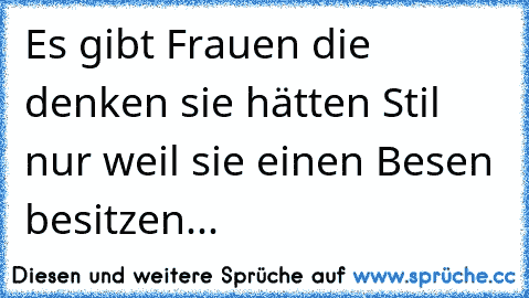 Es gibt Frauen die denken sie hätten Stil nur weil sie einen Besen besitzen...