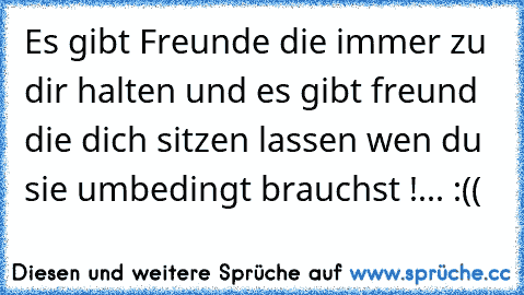 Es gibt Freunde die immer zu dir halten und es gibt freund die dich sitzen lassen wen du sie umbedingt brauchst !... :((