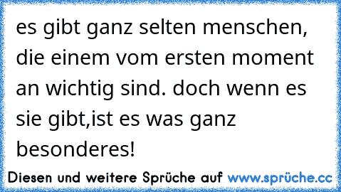 es gibt ganz selten menschen, die einem vom ersten moment an wichtig sind. doch wenn es sie gibt,ist es was ganz besonderes!