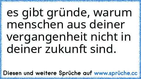 es gibt gründe, warum menschen aus deiner vergangenheit nicht in deiner zukunft sind.