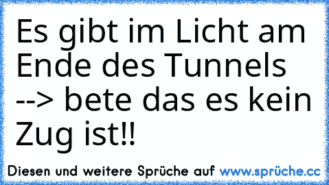 Es gibt im Licht am Ende des Tunnels --> bete das es kein Zug ist!!