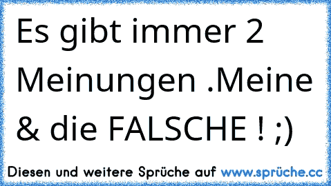 Es gibt immer 2 Meinungen .
Meine & die FALSCHE ! ;)