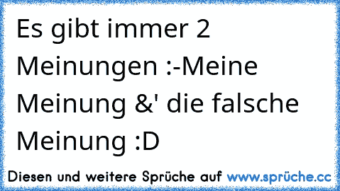 Es gibt immer 2 Meinungen :
-Meine Meinung &' die falsche Meinung :D♥