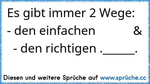 Es gibt immer 2 Wege:
   - den einfachen
            &
   - den richtigen .______.