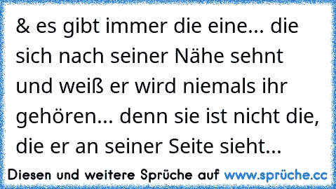 & es gibt immer die eine... die sich nach seiner Nähe sehnt und weiß er wird niemals ihr gehören... denn sie ist nicht die, die er an seiner Seite sieht...