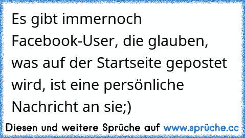 Es gibt immernoch Facebook-User, die glauben, was auf der Startseite gepostet wird, ist eine persönliche Nachricht an sie;)