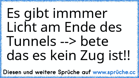 Es gibt immmer Licht am Ende des Tunnels --> bete das es kein Zug ist!!