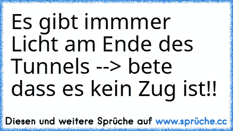 Es gibt immmer Licht am Ende des Tunnels --> bete dass es kein Zug ist!!