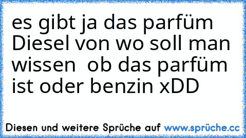 es gibt ja das parfüm Diesel 
von wo soll man wissen  ob das parfüm ist oder benzin
 xDD