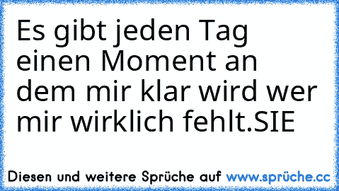 Es gibt jeden Tag einen Moment an dem mir klar wird wer mir wirklich fehlt.
SIE