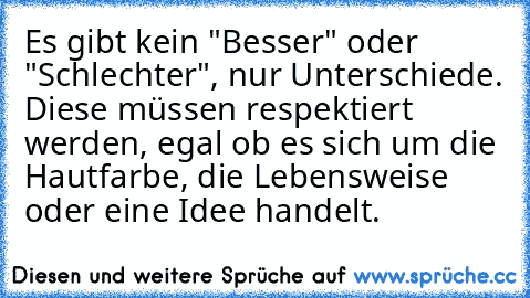 Es gibt kein "Besser" oder "Schlechter", nur Unterschiede. Diese müssen respektiert werden, egal ob es sich um die Hautfarbe, die Lebensweise oder eine Idee handelt.