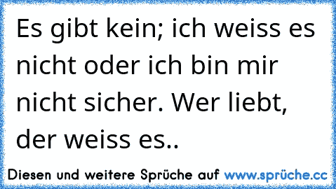 Es gibt kein; ich weiss es nicht oder ich bin mir nicht sicher. Wer liebt, der weiss es..