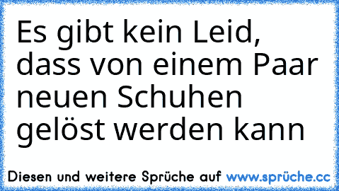 Es gibt kein Leid, dass von einem Paar neuen Schuhen gelöst werden kann