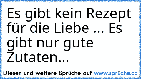 Es gibt kein Rezept für die Liebe ... Es gibt nur gute Zutaten...