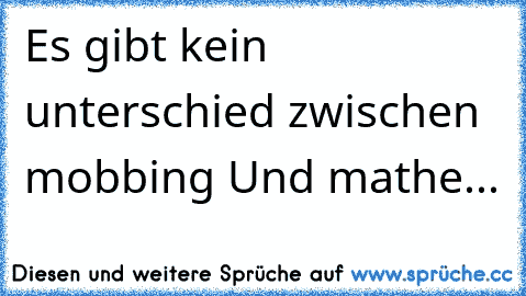 Es gibt kein unterschied zwischen mobbing Und mathe...