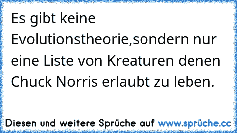 Es gibt keine Evolutionstheorie,
sondern nur eine Liste von Kreaturen denen Chuck Norris erlaubt zu leben.