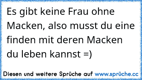 Es gibt keine Frau ohne Macken, also musst du eine finden mit deren Macken du leben kannst =)