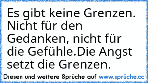 Es gibt keine Grenzen. Nicht für den Gedanken, nicht für die Gefühle.
Die Angst setzt die Grenzen.