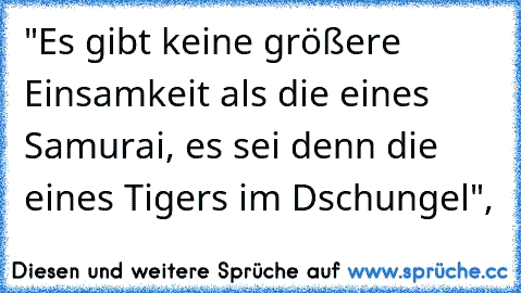 "Es gibt keine größere Einsamkeit als die eines Samurai, es sei denn die eines Tigers im Dschungel",