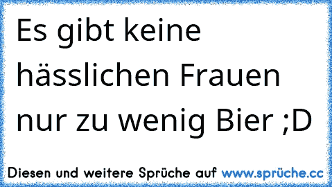 Es gibt keine hässlichen Frauen nur zu wenig Bier ;D