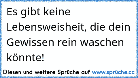 Es gibt keine Lebensweisheit, die dein Gewissen rein waschen könnte!