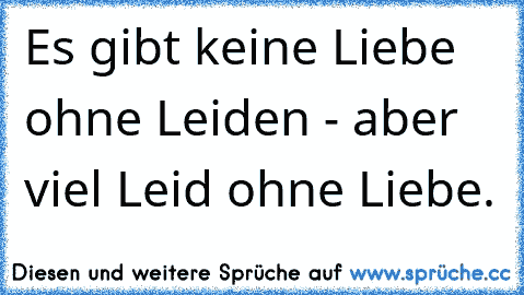 Es gibt keine Liebe ohne Leiden - aber viel Leid ohne Liebe.