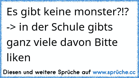 Es gibt keine monster?!? 
-> in der Schule gibt´s ganz viele davon 
Bitte liken ♥