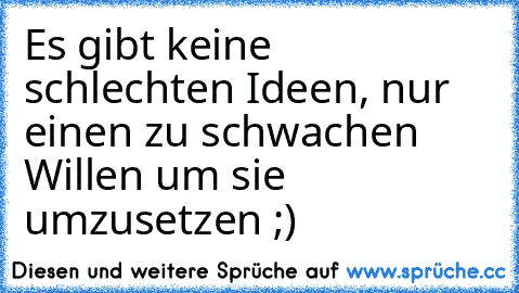 Es gibt keine schlechten Ideen, nur einen zu schwachen Willen um sie umzusetzen ;)