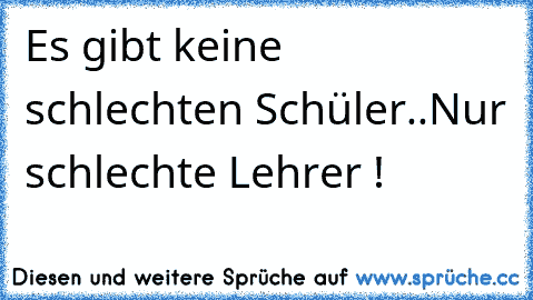 Es gibt keine schlechten Schüler..
Nur schlechte Lehrer !