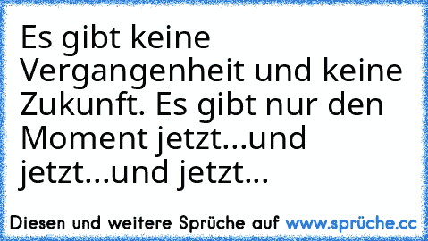 Es gibt keine Vergangenheit und keine Zukunft. Es gibt nur den Moment jetzt...und jetzt...und jetzt...