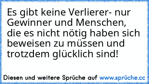 Es gibt keine Verlierer- nur Gewinner und Menschen, die es nicht nötig haben sich beweisen zu müssen und trotzdem glücklich sind!