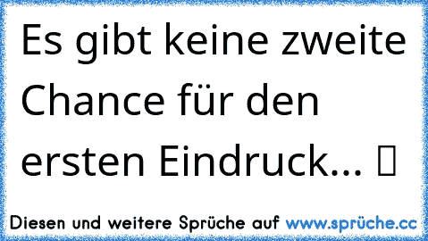 Es gibt keine zweite Chance für den ersten Eindruck... ツ