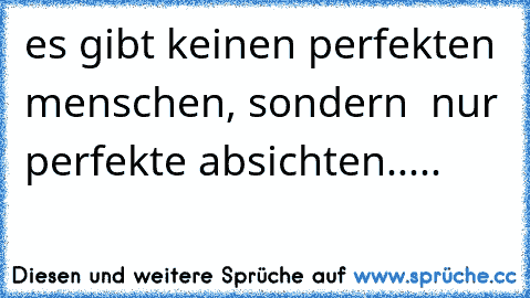 es gibt keinen perfekten menschen, sondern  nur perfekte absichten.....