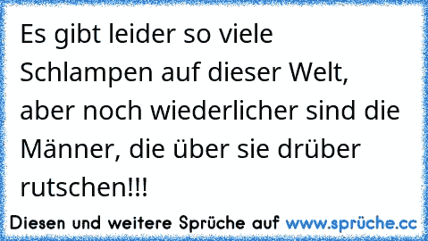 Es gibt leider so viele Schlampen auf dieser Welt, aber noch wiederlicher sind die Männer, die über sie drüber rutschen!!!