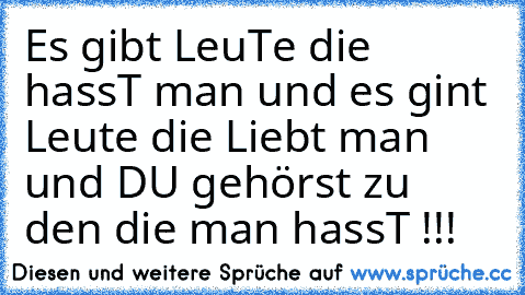 Es gibt LeuTe die hassT man und es gint Leute die Liebt man und DU gehörst zu den die man hassT !!!