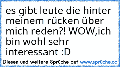 es gibt leute die hinter meinem rücken über mich reden?! WOW,ich bin wohl sehr interessant :D