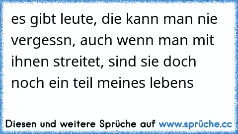 es gibt leute, die kann man nie vergessn, auch wenn man mit ihnen streitet, sind sie doch noch ein teil meines lebens